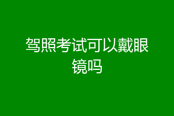 驾照考试可以戴眼镜吗