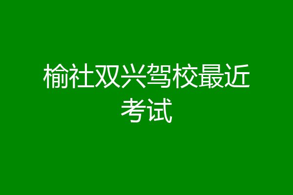 榆社双兴驾校最近考试
