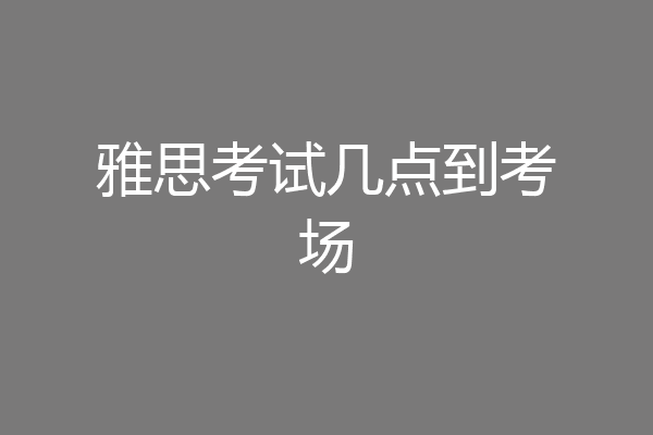 雅思考试几点到考场