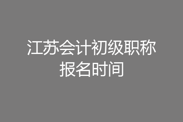 江苏会计初级职称报名时间