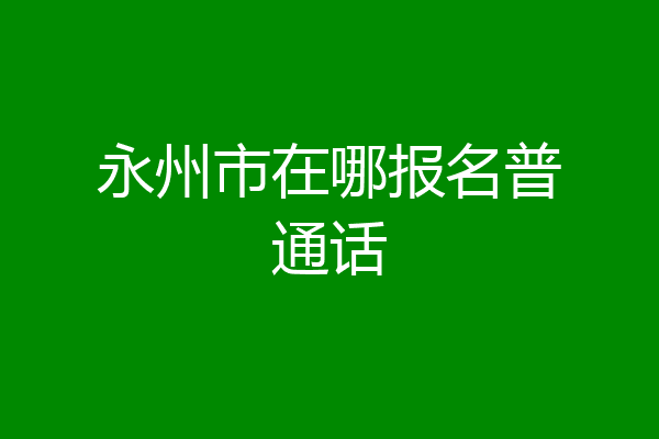 永州市在哪报名普通话