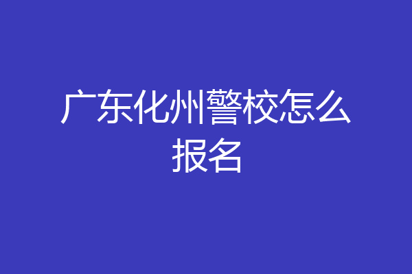 广东化州警校怎么报名