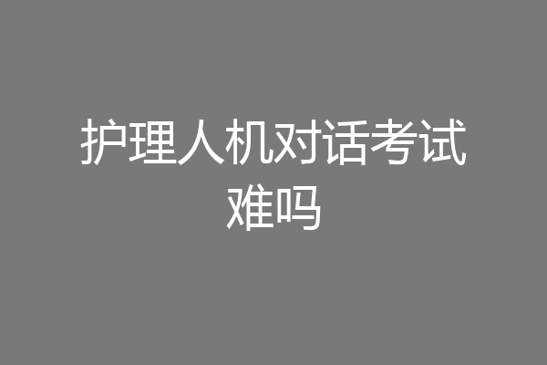 护理人机对话考试难吗