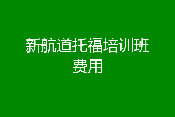 新航道托福培训班费用