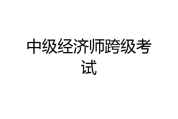 中级经济师跨级考试
