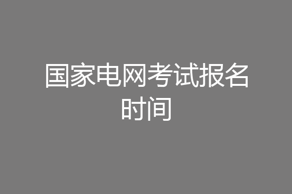 国家电网考试报名时间