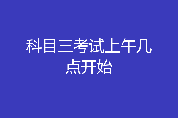 科目三考试上午几点开始