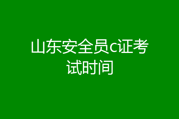 山东安全员c证考试时间