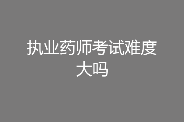 执业药师考试难度大吗