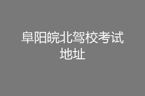 阜阳皖北驾校考试地址