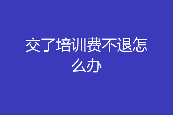 交了培训费不退怎么办