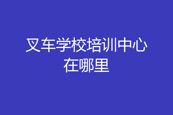 叉车学校培训中心在哪里