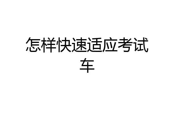 怎样快速适应考试车