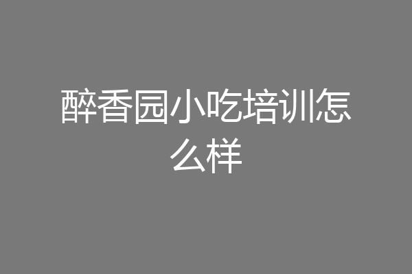 醉香园小吃培训怎么样