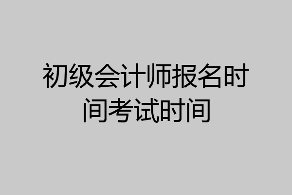 初级会计师报名时间考试时间