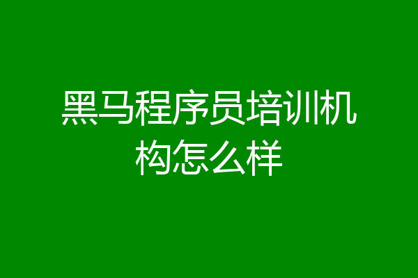 黑马程序员培训机构怎么样