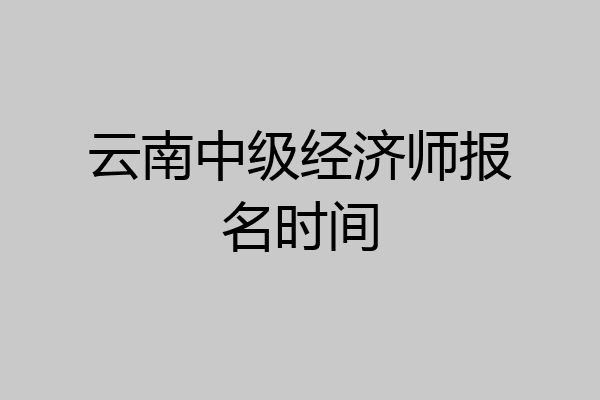 云南中级经济师报名时间