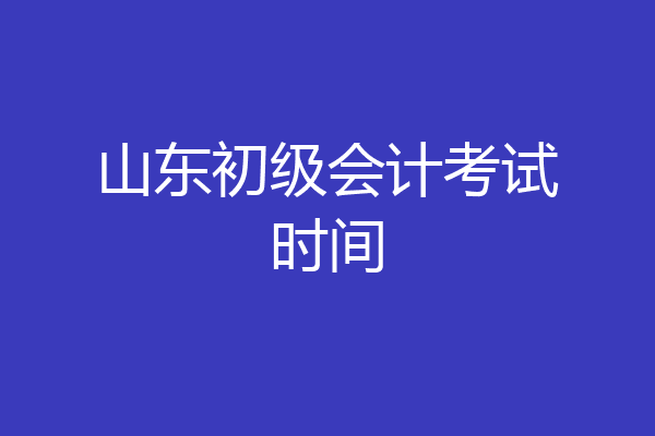 山东初级会计考试时间