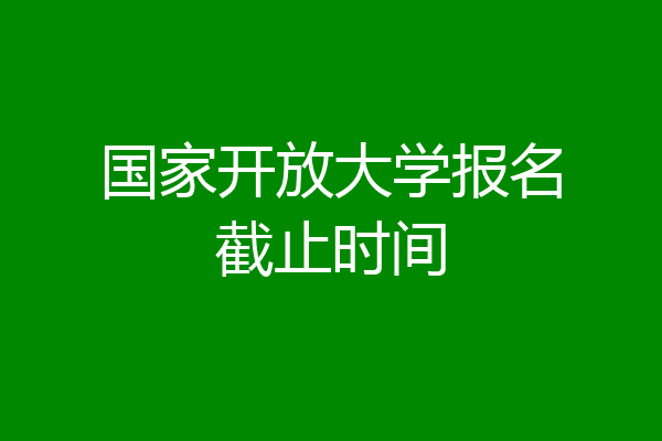 国家开放大学报名截止时间