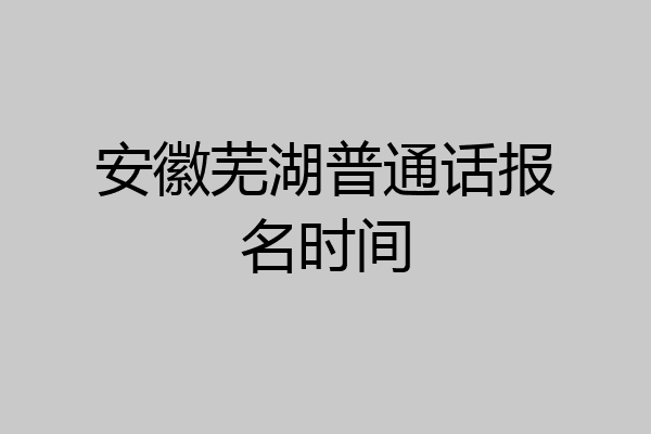 安徽芜湖普通话报名时间