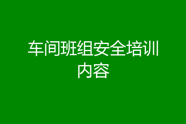 车间班组安全培训内容