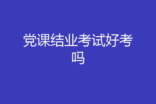 党课结业考试好考吗