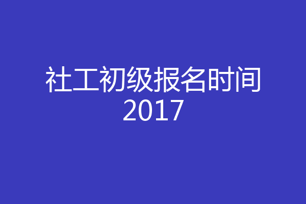 社工初级报名时间2017