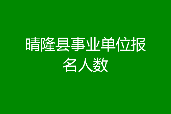 晴隆县事业单位报名人数