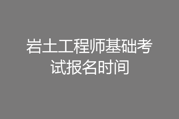 岩土工程师基础考试报名时间