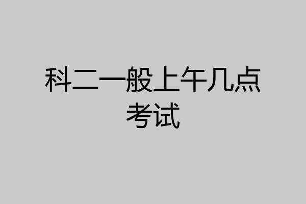 科二一般上午几点考试