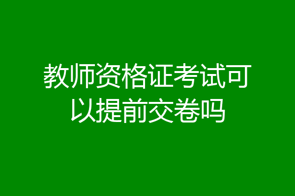 教师资格证考试可以提前交卷吗