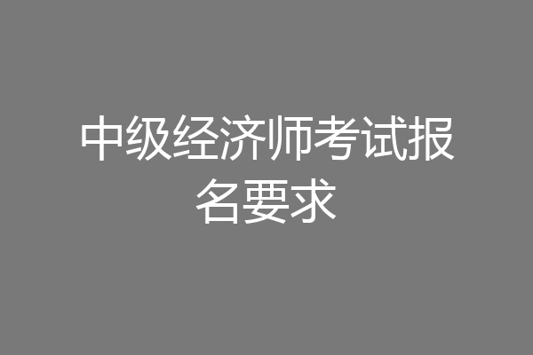 中级经济师考试报名要求