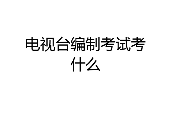 电视台编制考试考什么