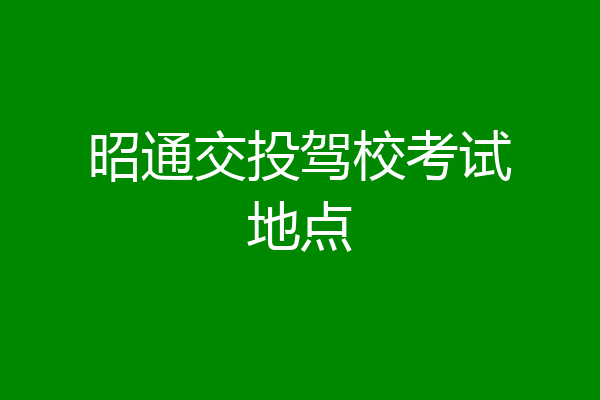 昭通交投驾校考试地点