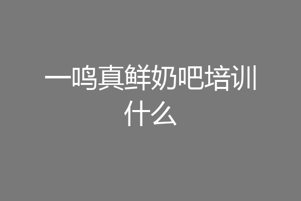 一鸣真鲜奶吧培训什么