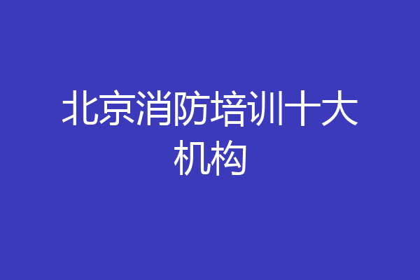 北京消防培训十大机构