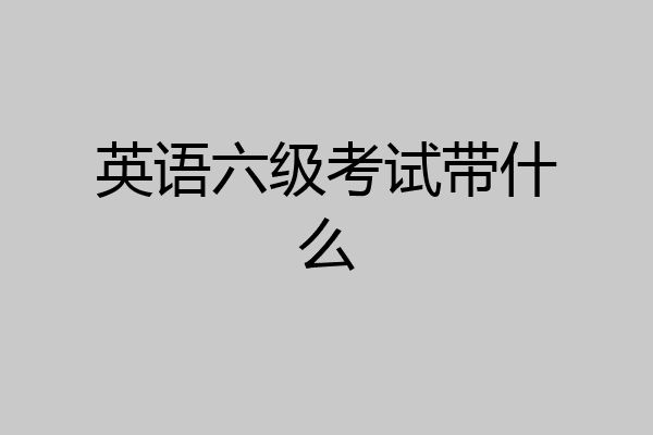 英语六级考试带什么