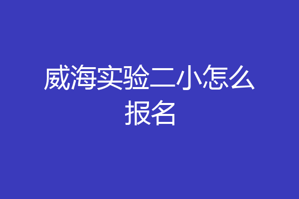 威海实验二小怎么报名