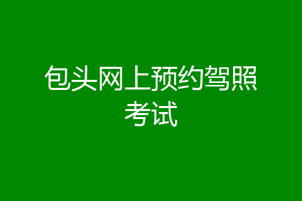 包头网上预约驾照考试