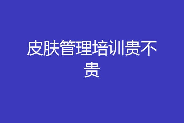 皮肤管理培训贵不贵