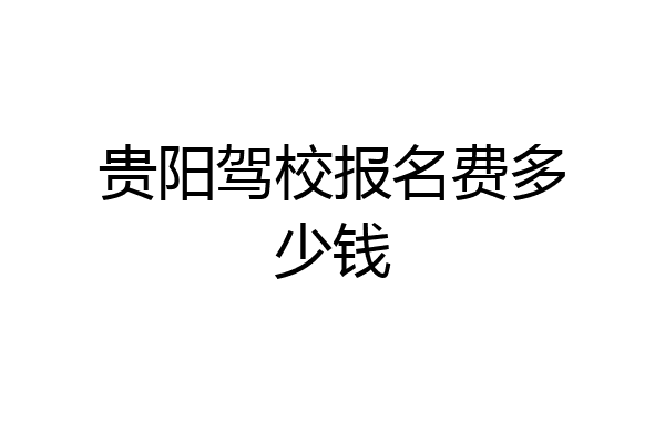 贵阳驾校报名费多少钱