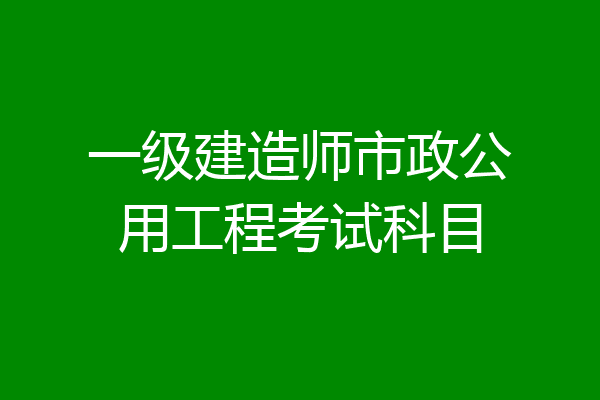 一级建造师市政公用工程考试科目