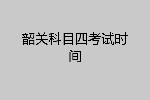 韶关科目四考试时间
