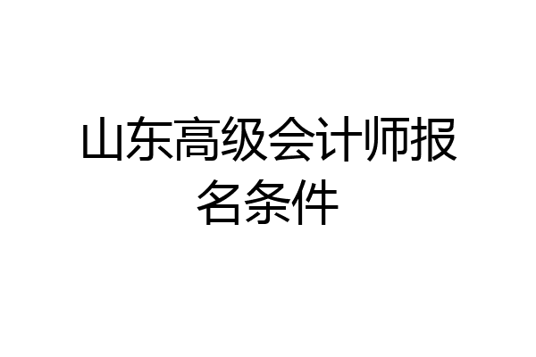 山东高级会计师报名条件