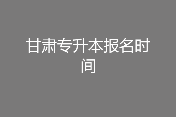 甘肃专升本报名时间