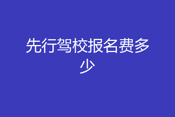 先行驾校报名费多少