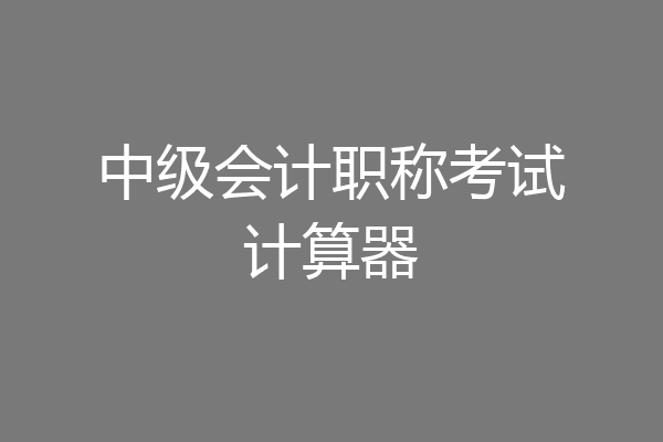 中级会计职称考试计算器