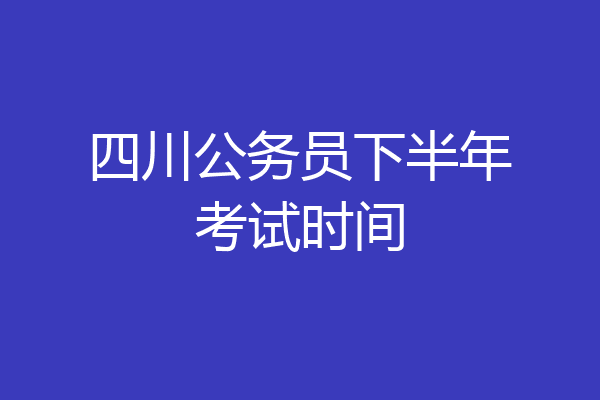 四川公务员下半年考试时间