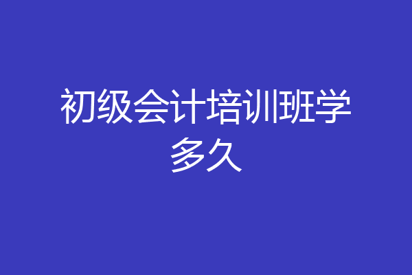 初级会计培训班学多久