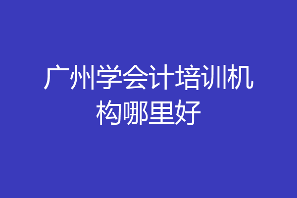 广州学会计培训机构哪里好